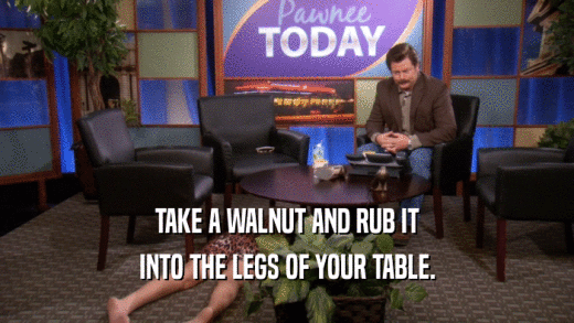 TAKE A WALNUT AND RUB IT INTO THE LEGS OF YOUR TABLE. 