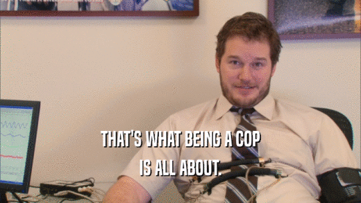 THAT'S WHAT BEING A COP IS ALL ABOUT. 