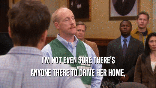 I'M NOT EVEN SURE THERE'S ANYONE THERE TO DRIVE HER HOME, 