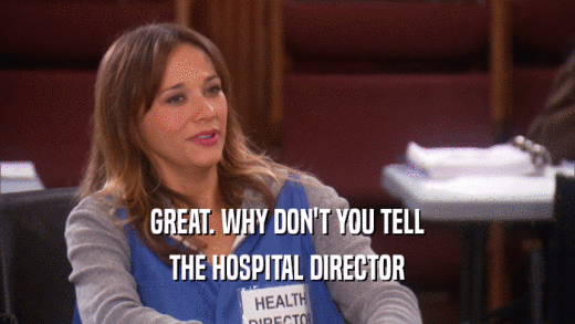 GREAT. WHY DON'T YOU TELL THE HOSPITAL DIRECTOR 