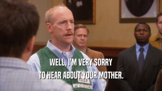 WELL, I'M VERY SORRY TO HEAR ABOUT YOUR MOTHER. 