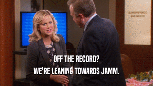 OFF THE RECORD? WE'RE LEANING TOWARDS JAMM. 