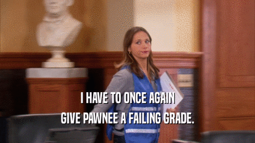 I HAVE TO ONCE AGAIN
 GIVE PAWNEE A FAILING GRADE.
 