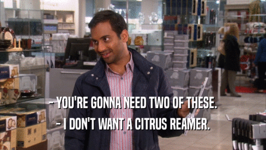 - YOU'RE GONNA NEED TWO OF THESE. - I DON'T WANT A CITRUS REAMER. 