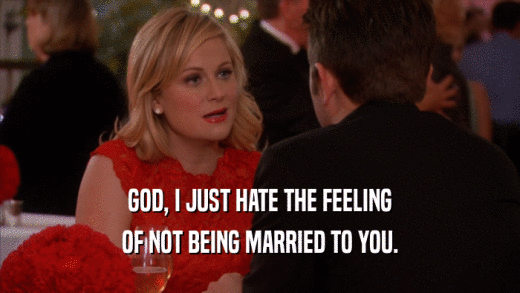 GOD, I JUST HATE THE FEELING OF NOT BEING MARRIED TO YOU. 