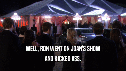 WELL, RON WENT ON JOAN'S SHOW AND KICKED ASS. 