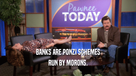 BANKS ARE PONZI SCHEMES
 RUN BY MORONS.
 