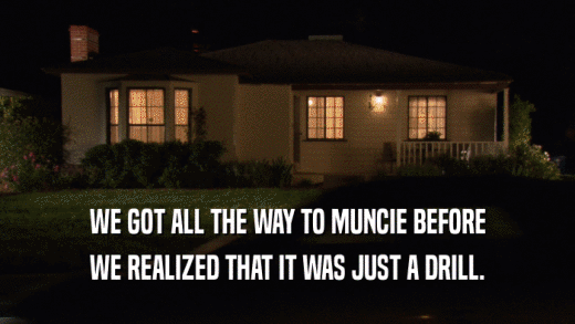WE GOT ALL THE WAY TO MUNCIE BEFORE WE REALIZED THAT IT WAS JUST A DRILL. 