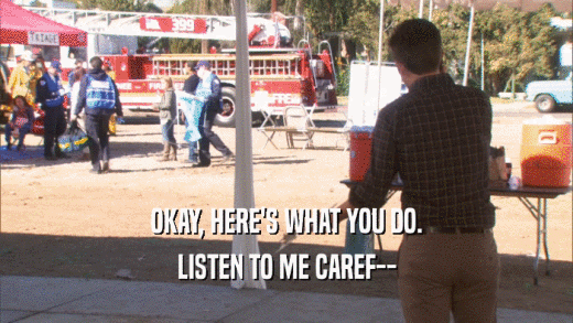 OKAY, HERE'S WHAT YOU DO. LISTEN TO ME CAREF-- 