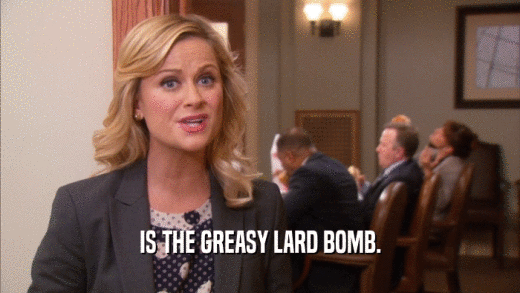 IS THE GREASY LARD BOMB.  