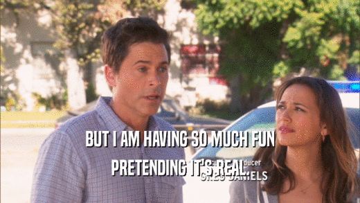 BUT I AM HAVING SO MUCH FUN PRETENDING IT'S REAL. 