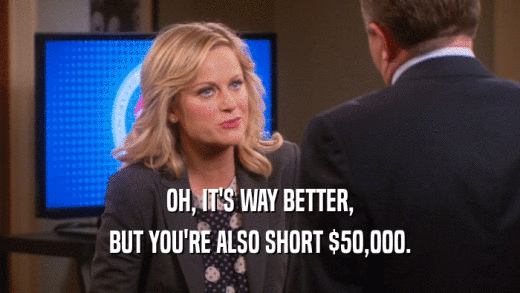 OH, IT'S WAY BETTER, BUT YOU'RE ALSO SHORT $50,000. 