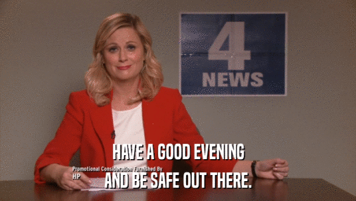 HAVE A GOOD EVENING AND BE SAFE OUT THERE. 