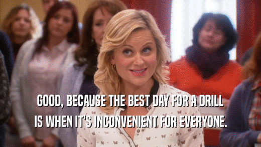GOOD, BECAUSE THE BEST DAY FOR A DRILL IS WHEN IT'S INCONVENIENT FOR EVERYONE. 