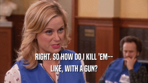 RIGHT. SO HOW DO I KILL 'EM-- LIKE, WITH A GUN? 