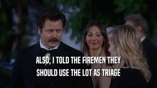 ALSO, I TOLD THE FIREMEN THEY SHOULD USE THE LOT AS TRIAGE 