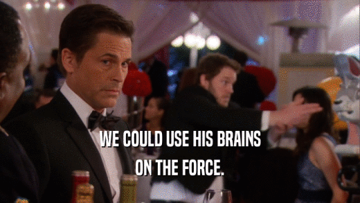 WE COULD USE HIS BRAINS ON THE FORCE. 