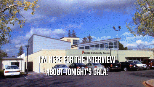 I'M HERE FOR THE INTERVIEW ABOUT TONIGHT'S GALA. 