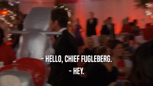 - HELLO, CHIEF FUGLEBERG. - HEY. 