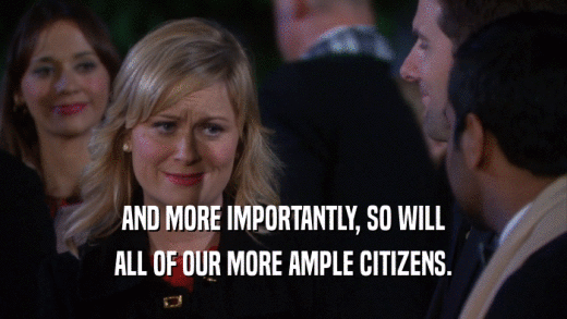 AND MORE IMPORTANTLY, SO WILL ALL OF OUR MORE AMPLE CITIZENS. 