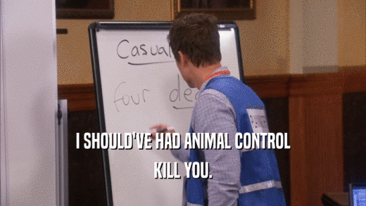 I SHOULD'VE HAD ANIMAL CONTROL KILL YOU. 