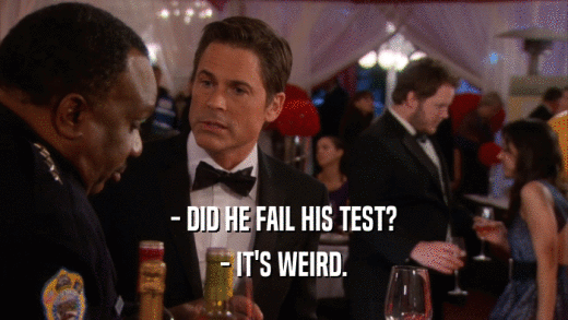 - DID HE FAIL HIS TEST?
 - IT'S WEIRD.
 