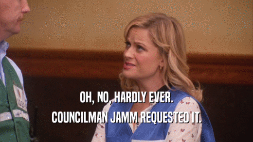 OH, NO, HARDLY EVER. COUNCILMAN JAMM REQUESTED IT. 