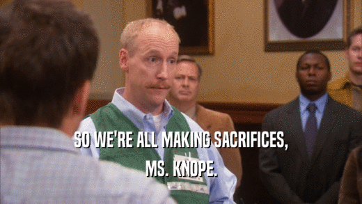 SO WE'RE ALL MAKING SACRIFICES, MS. KNOPE. 