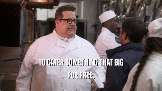 TO CATER SOMETHING THAT BIG FOR FREE. 