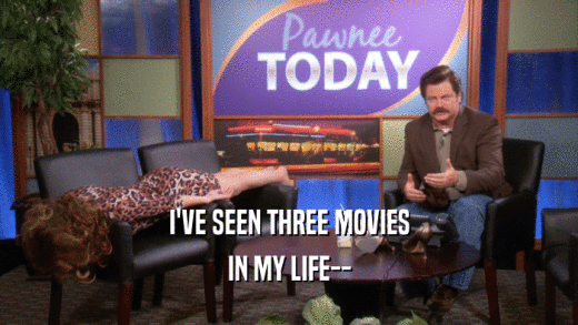I'VE SEEN THREE MOVIES IN MY LIFE-- 