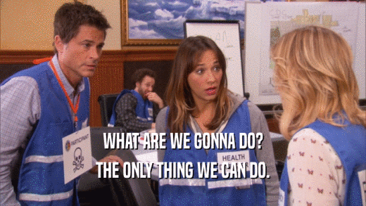 WHAT ARE WE GONNA DO? THE ONLY THING WE CAN DO. 