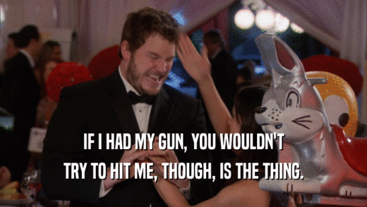 IF I HAD MY GUN, YOU WOULDN'T TRY TO HIT ME, THOUGH, IS THE THING. 