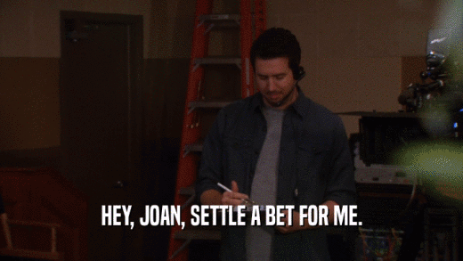 HEY, JOAN, SETTLE A BET FOR ME.  