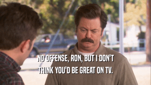 NO OFFENSE, RON, BUT I DON'T THINK YOU'D BE GREAT ON TV. 