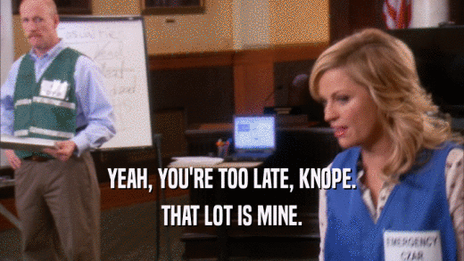 YEAH, YOU'RE TOO LATE, KNOPE. THAT LOT IS MINE. 
