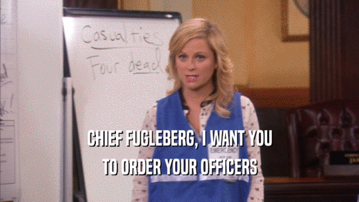 CHIEF FUGLEBERG, I WANT YOU TO ORDER YOUR OFFICERS 