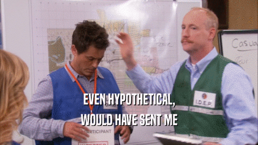 EVEN HYPOTHETICAL, WOULD HAVE SENT ME 