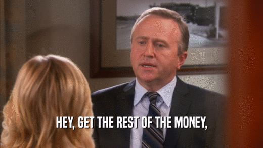 HEY, GET THE REST OF THE MONEY,  