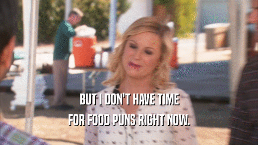 BUT I DON'T HAVE TIME FOR FOOD PUNS RIGHT NOW. 