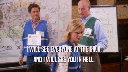 I WILL SEE EVERYONE AT THE GALA, AND I WILL SEE YOU IN HELL. 