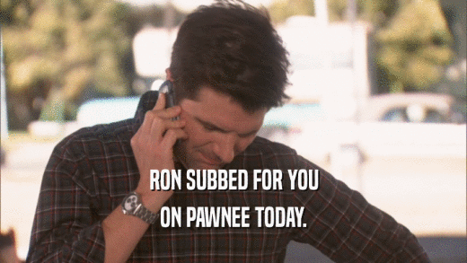 RON SUBBED FOR YOU ON PAWNEE TODAY. 