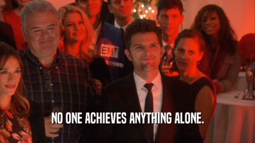 NO ONE ACHIEVES ANYTHING ALONE.  