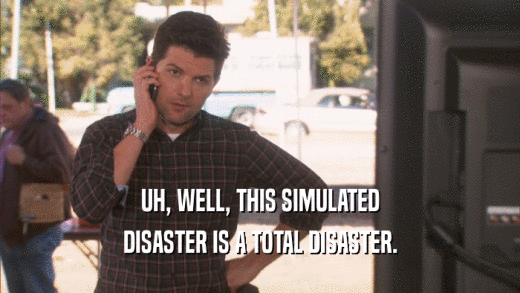 UH, WELL, THIS SIMULATED DISASTER IS A TOTAL DISASTER. 