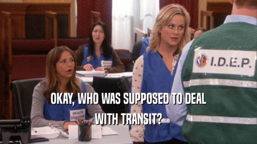 OKAY, WHO WAS SUPPOSED TO DEAL WITH TRANSIT? 