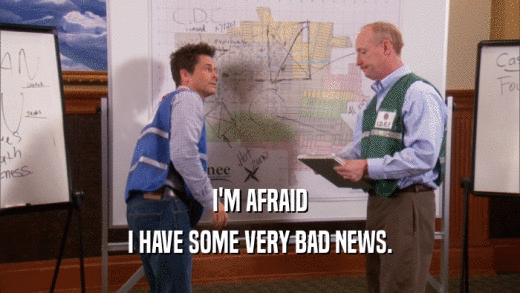 I'M AFRAID I HAVE SOME VERY BAD NEWS. 