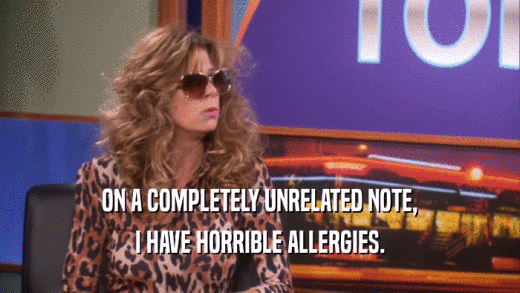 ON A COMPLETELY UNRELATED NOTE, I HAVE HORRIBLE ALLERGIES. 