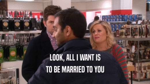 LOOK, ALL I WANT IS TO BE MARRIED TO YOU 