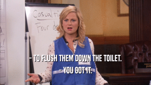 - TO FLUSH THEM DOWN THE TOILET. - YOU GOT IT. 