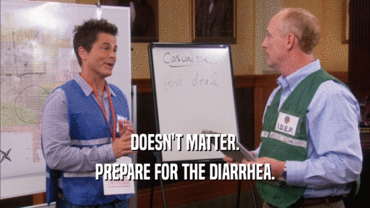 DOESN'T MATTER. PREPARE FOR THE DIARRHEA. 