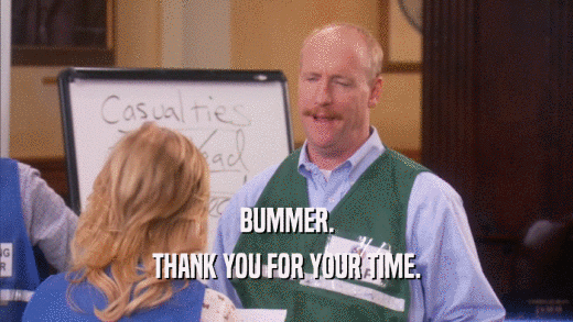 BUMMER. THANK YOU FOR YOUR TIME. 